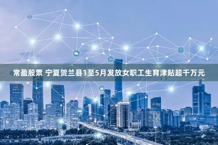 常盈股票 宁夏贺兰县1至5月发放女职工生育津贴超千万元