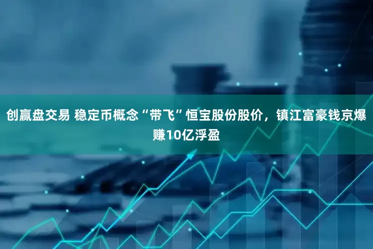 创赢盘交易 稳定币概念“带飞”恒宝股份股价，镇江富豪钱京爆赚10亿浮盈