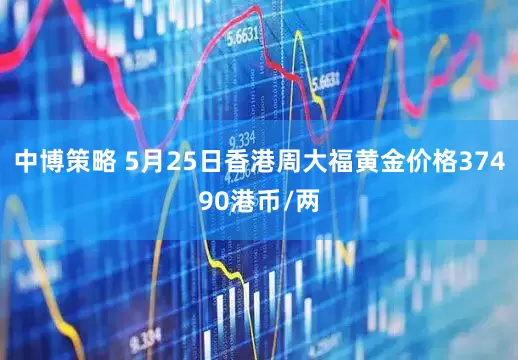 中博策略 5月25日香港周大福黄金价格37490港币/两
