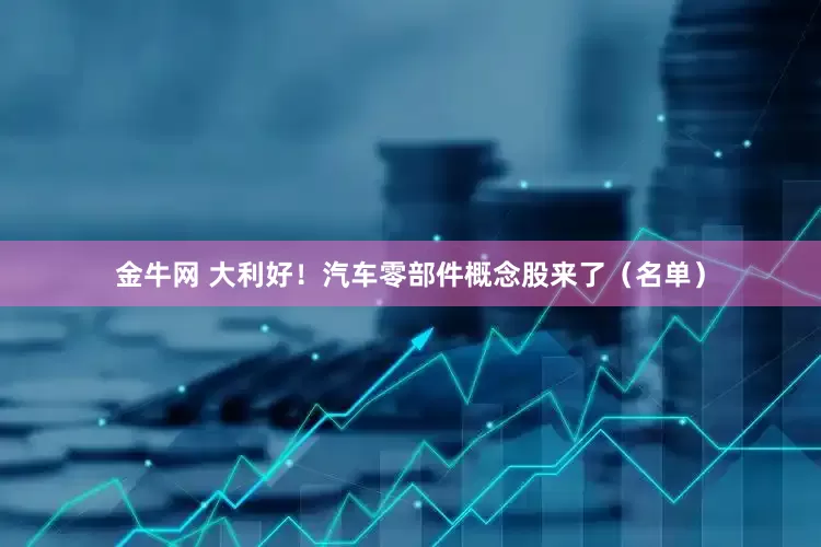 金牛网 大利好！汽车零部件概念股来了（名单）