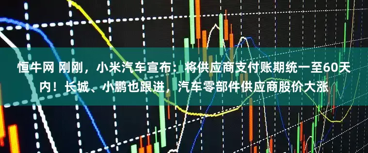 恒牛网 刚刚，小米汽车宣布：将供应商支付账期统一至60天内！长城、小鹏也跟进，汽车零部件供应商股价大涨
