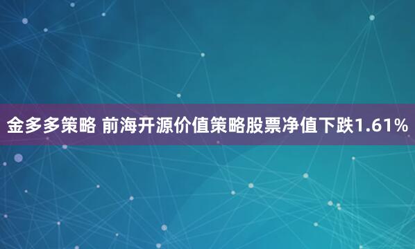 金多多策略 前海开源价值策略股票净值下跌1.61%