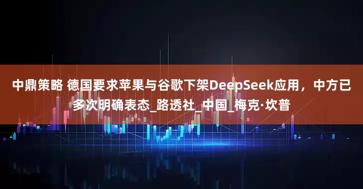 中鼎策略 德国要求苹果与谷歌下架DeepSeek应用，中方已多次明确表态_路透社_中国_梅克·坎普