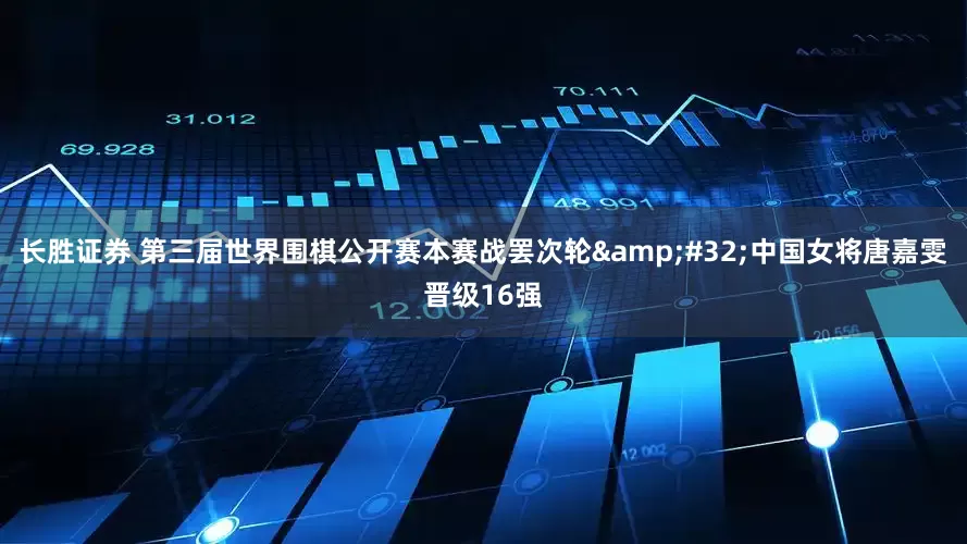 长胜证券 第三届世界围棋公开赛本赛战罢次轮&#32;中国女将唐嘉雯晋级16强