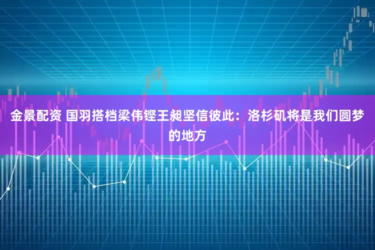 金景配资 国羽搭档梁伟铿王昶坚信彼此：洛杉矶将是我们圆梦的地方