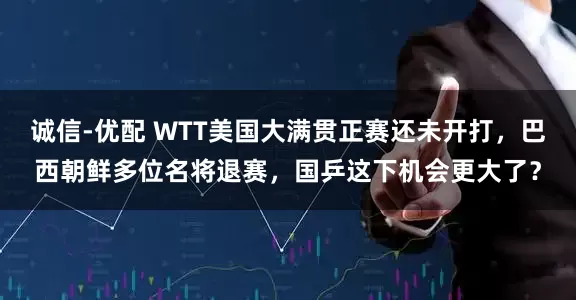 诚信-优配 WTT美国大满贯正赛还未开打，巴西朝鲜多位名将退赛，国乒这下机会更大了？
