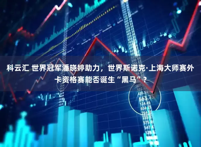 科云汇 世界冠军潘晓婷助力，世界斯诺克·上海大师赛外卡资格赛能否诞生“黑马”？