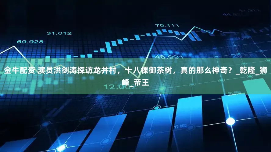 金牛配资 演员洪剑涛探访龙井村，十八棵御茶树，真的那么神奇？_乾隆_狮峰_帝王