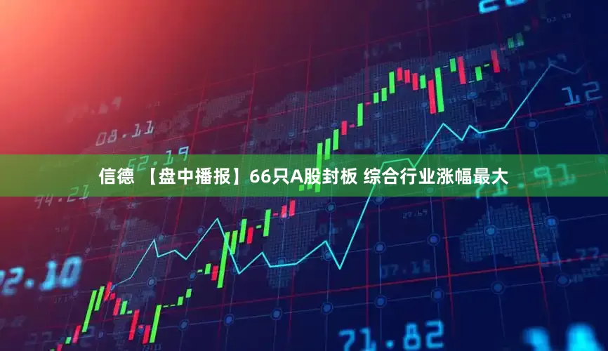 信德 【盘中播报】66只A股封板 综合行业涨幅最大