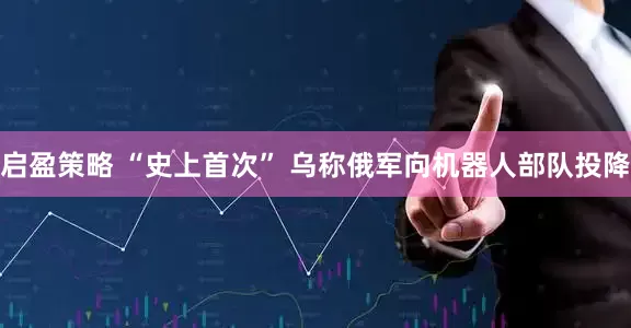启盈策略 “史上首次” 乌称俄军向机器人部队投降