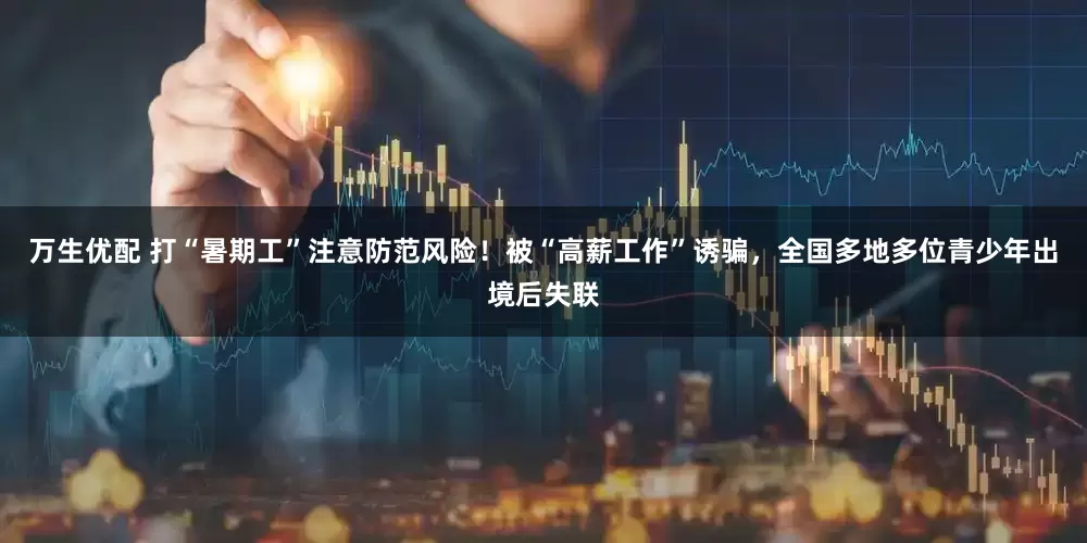 万生优配 打“暑期工”注意防范风险！被“高薪工作”诱骗，全国多地多位青少年出境后失联