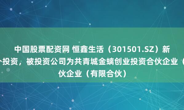 中国股票配资网 恒鑫生活（301501.SZ）新增一起对外投资，被投资公司为共青城金螭创业投资合伙企业（有限合伙）