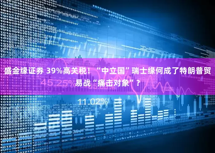 盛金缘证券 39%高关税！“中立国”瑞士缘何成了特朗普贸易战“痛击对象”？