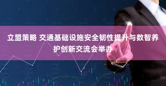 立盟策略 交通基础设施安全韧性提升与数智养护创新交流会举办