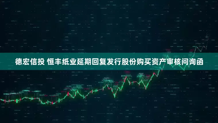 德宏信投 恒丰纸业延期回复发行股份购买资产审核问询函