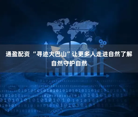通盈配资 “寻迹大巴山”让更多人走进自然了解自然守护自然