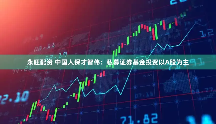 永旺配资 中国人保才智伟：私募证券基金投资以A股为主