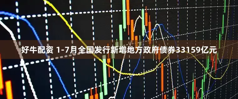 好牛配资 1-7月全国发行新增地方政府债券33159亿元
