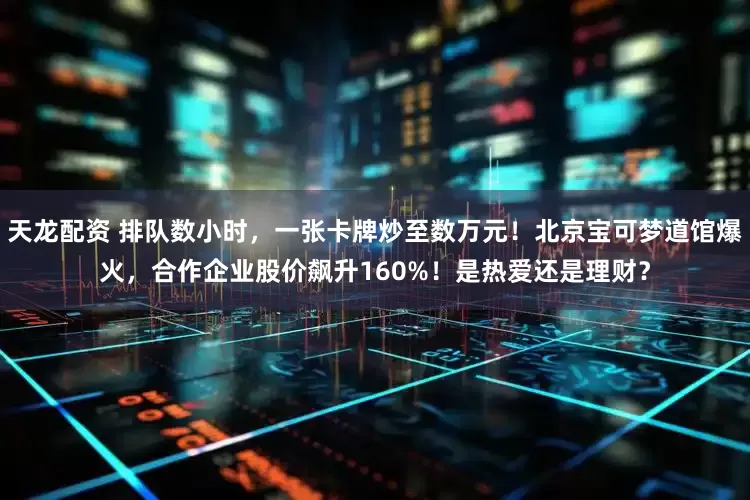 天龙配资 排队数小时，一张卡牌炒至数万元！北京宝可梦道馆爆火，合作企业股价飙升160%！是热爱还是理财？