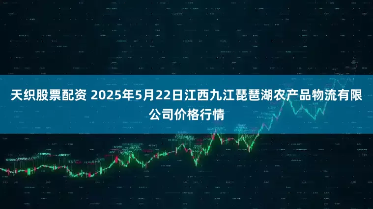 天织股票配资 2025年5月22日江西九江琵琶湖农产品物流有限公司价格行情
