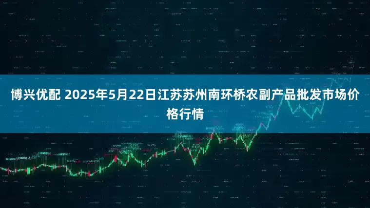 博兴优配 2025年5月22日江苏苏州南环桥农副产品批发市场价格行情
