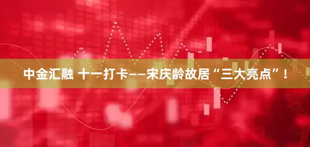 中金汇融 十一打卡——宋庆龄故居“三大亮点”！