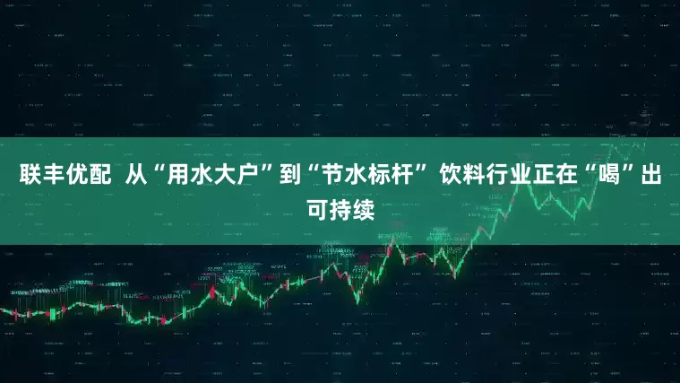 联丰优配  从“用水大户”到“节水标杆” 饮料行业正在“喝”出可持续