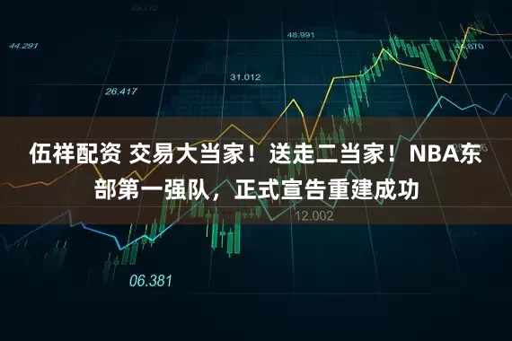 伍祥配资 交易大当家！送走二当家！NBA东部第一强队，正式宣告重建成功