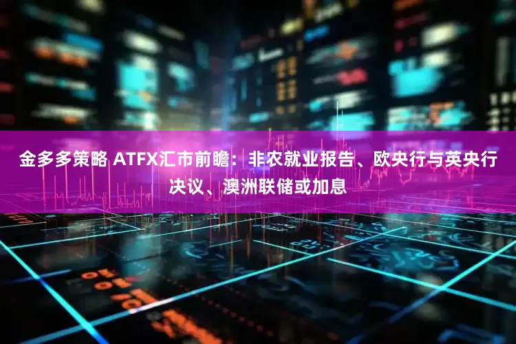 金多多策略 ATFX汇市前瞻：非农就业报告、欧央行与英央行决议、澳洲联储或加息