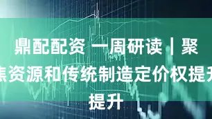 鼎配配资 一周研读｜聚焦资源和传统制造定价权提升