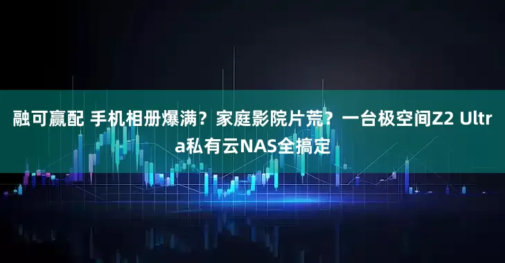 融可赢配 手机相册爆满？家庭影院片荒？一台极空间Z2 Ultra私有云NAS全搞定
