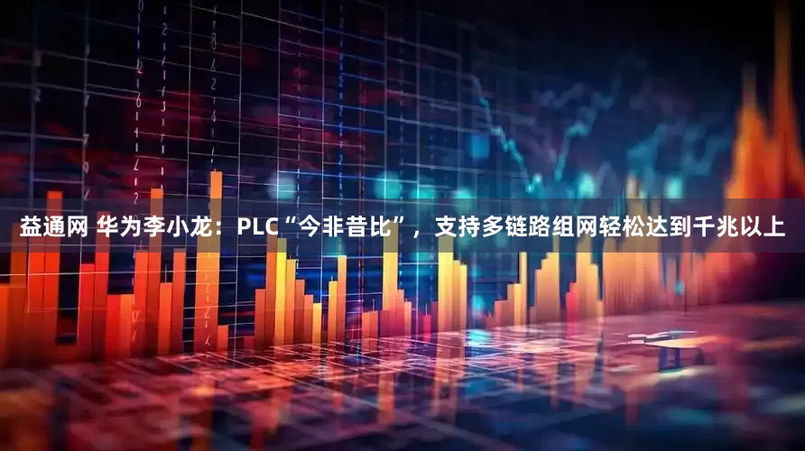 益通网 华为李小龙：PLC“今非昔比”，支持多链路组网轻松达到千兆以上