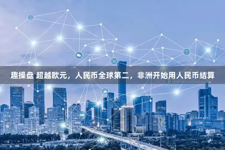 趣操盘 超越欧元，人民币全球第二，非洲开始用人民币结算